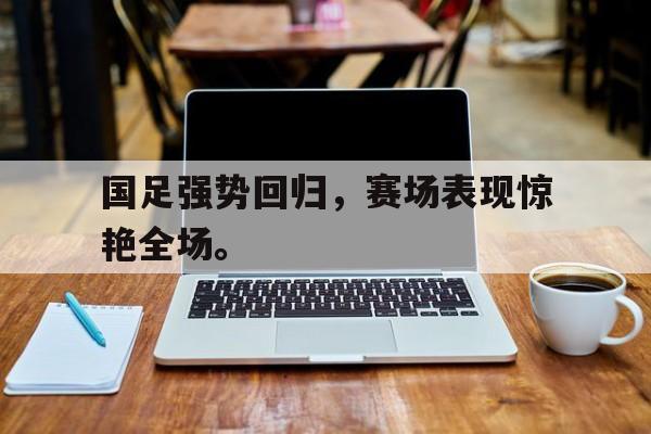 jinnianhui通用版-国足强势回归，赛场表现惊艳全场。