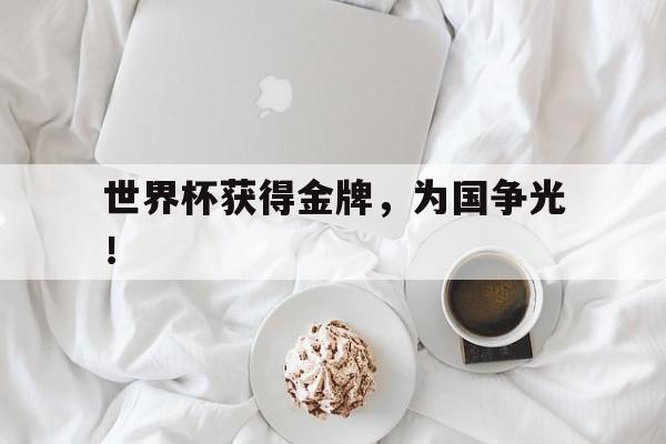 金年会app 下载安装安卓版-世界杯获得金牌，为国争光！