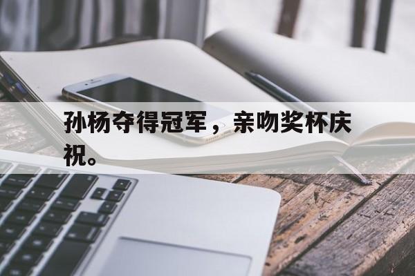 金年会下载-孙杨夺得冠军，亲吻奖杯庆祝。