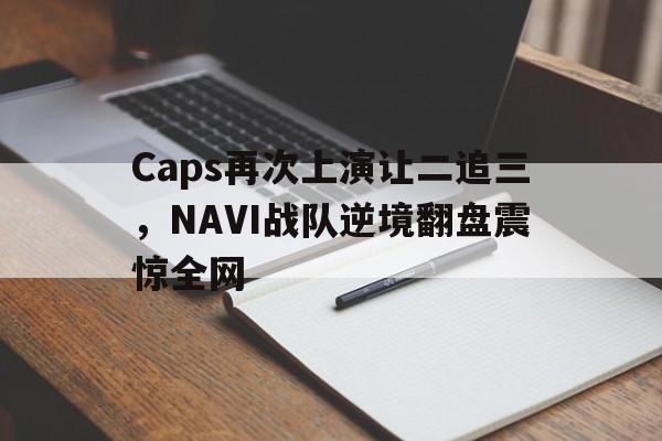 金年会app 下载安装安卓版-Caps再次上演让二追三，NAVI战队逆境翻盘震惊全网