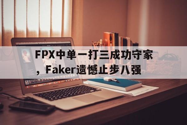 金年会下载-FPX中单一打三成功守家，Faker遗憾止步八强