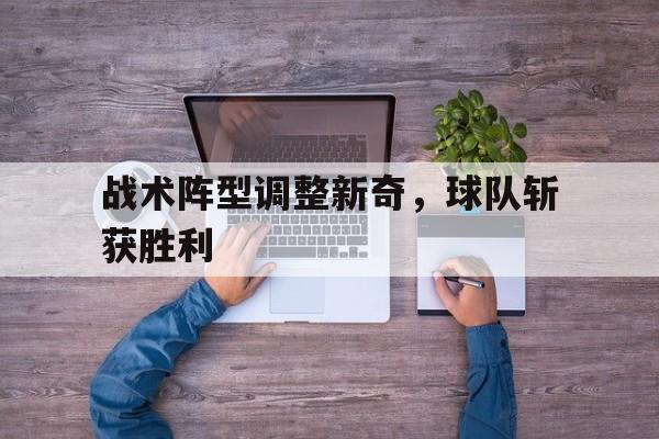 金年会下载-战术阵型调整新奇，球队斩获胜利