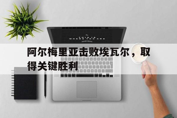 金年会下载-阿尔梅里亚击败埃瓦尔，取得关键胜利