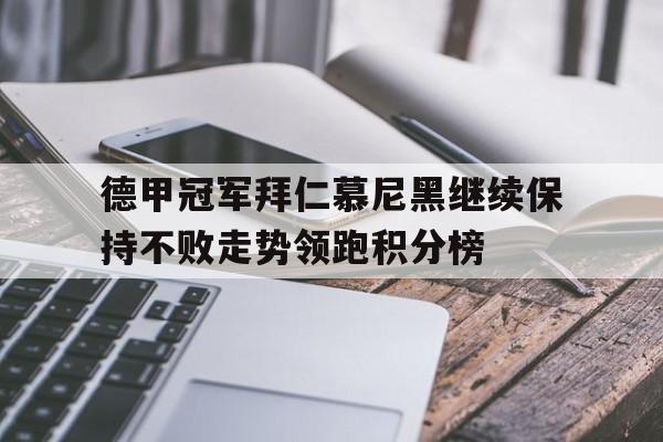德甲冠军拜仁慕尼黑继续保持不败走势领跑积分榜